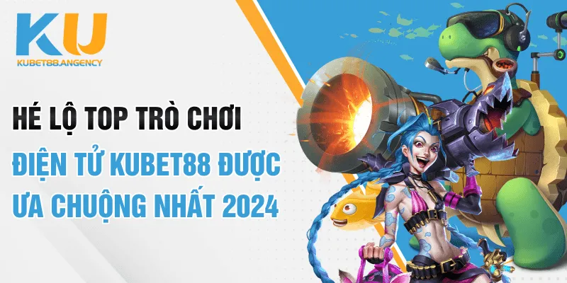 He-Lo-Top-Tro-Choi-Dien-Tu-KUBET88-Duoc-Ua-Chuong-Nhat-2024