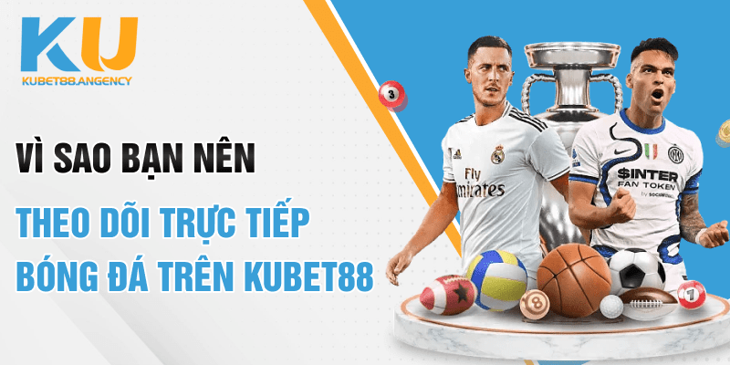 Vì sao bạn nên theo dõi trực tiếp bóng đá trên Kubet88